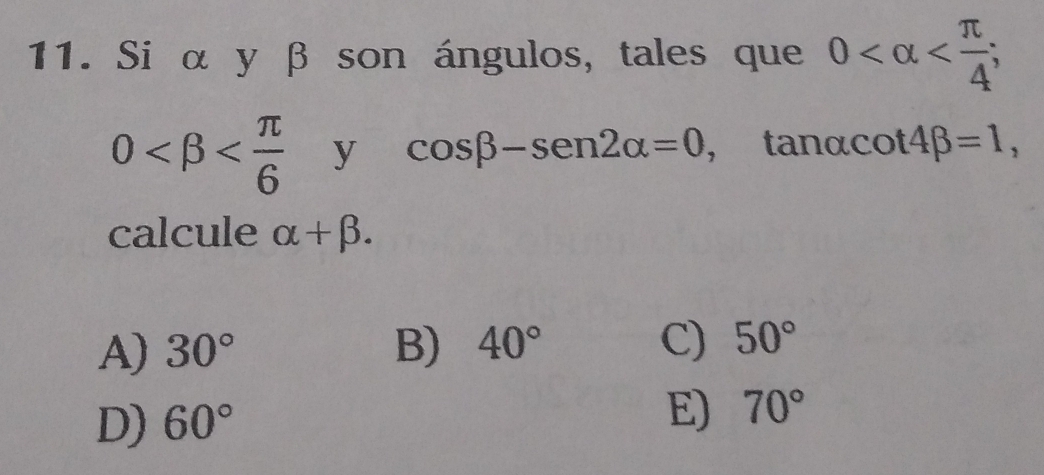 Si α y β son ángulos, tales que 0 ;
0 y cos beta -sen 2alpha =0, , tanαco t4beta =1, 
calcule alpha +beta.
A) 30° B) 40° C) 50°
D) 60°
E) 70°