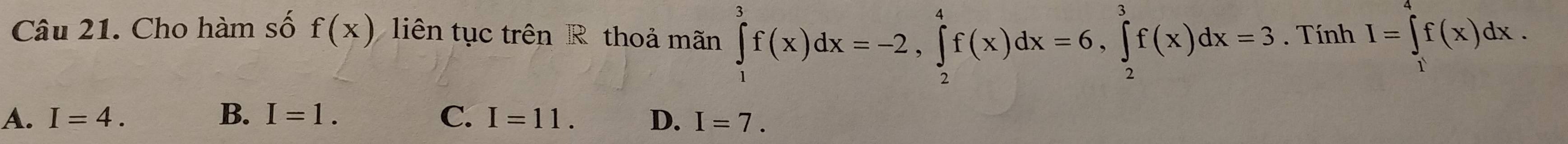 Cho hàm số f(x) liên tục trên R thoả mãn ∈tlimits _1^3f(x)dx=-2, ∈tlimits _2^4f(x)dx=6, ∈tlimits _2^3f(x)dx=3. Tính I=∈t f(x)dx.
A. I=4. B. I=1. C. I=11. D. I=7.