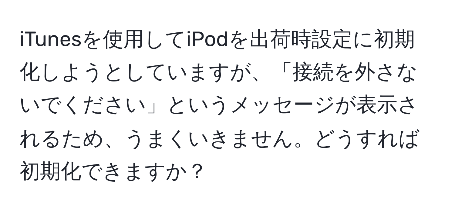 iTunesを使用してiPodを出荷時設定に初期化しようとしていますが、「接続を外さないでください」というメッセージが表示されるため、うまくいきません。どうすれば初期化できますか？