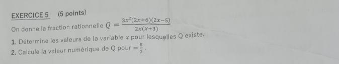 On donne la fraction rationnelle Q= (3x^2(2x+6)(2x-5))/2x(x+3) 
1. Détermine les valeurs de la variable x pour lesquelles Q existe. 
2. Calcule la valeur numérique de Q pour = 5/2 .