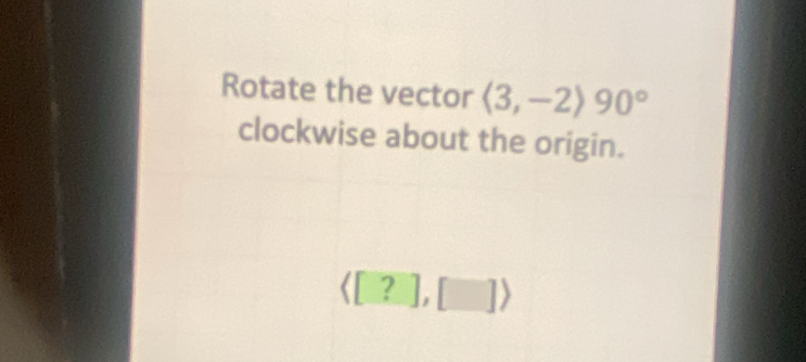 Rotate the vector langle 3,-2rangle 90°
clockwise about the origin.
langle [?],[]rangle