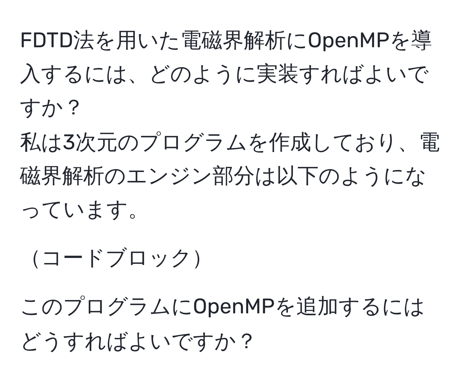 FDTD法を用いた電磁界解析にOpenMPを導入するには、どのように実装すればよいですか？  
私は3次元のプログラムを作成しており、電磁界解析のエンジン部分は以下のようになっています。

コードブロック

このプログラムにOpenMPを追加するにはどうすればよいですか？