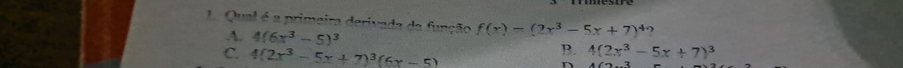 Qual é a primeira derivada da função f(x)-(2x^3-5x+7)^4
A. 4(6x^3-5)^3 B. 4(2x^3-5x+7)^3
C. 4(2x^3-5x+7)^3(6x-5)
D