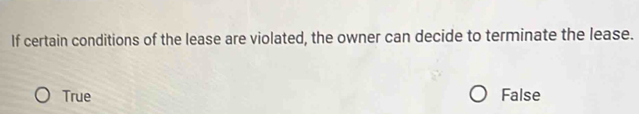 If certain conditions of the lease are violated, the owner can decide to terminate the lease.
True False