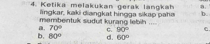 Ketika melakukan gerak langkah a.
lingkar, kaki diangkat hingga sikap paha b.
membentuk sudut kurang lebih ....
a. 70°
C. 90° C.
b. 80° d. 60°