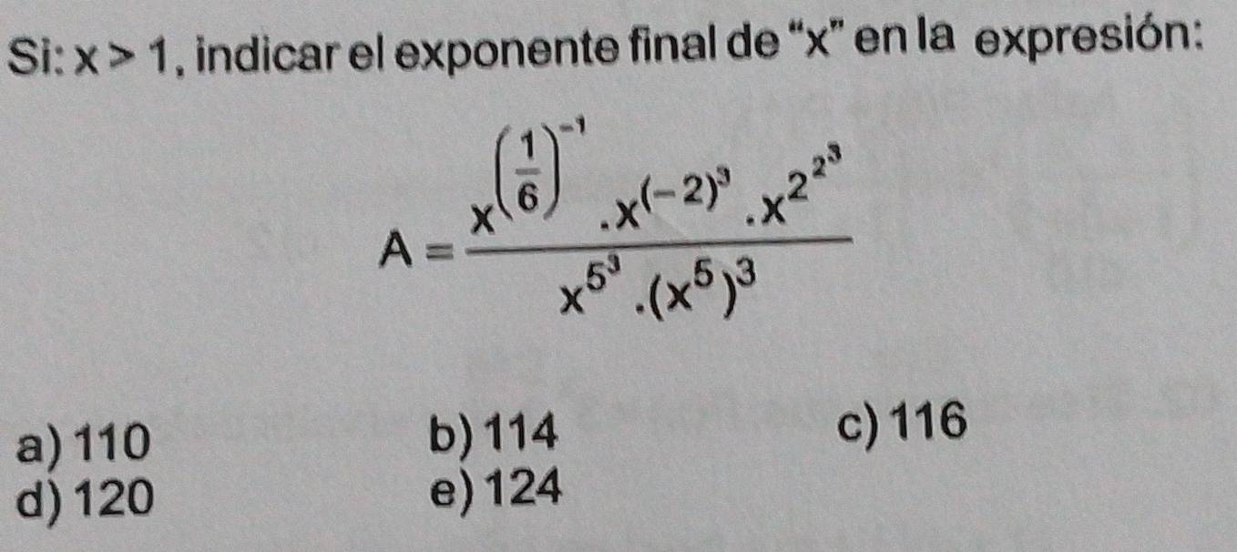 Si: x>1 , indicar el exponente final de “ x ” en la expresión:
A=frac x^((frac 1)6)^-1.x^((-2)^3).x^(2^3)x^(5^3).(x^5)^3
a) 110 b) 114 c) 116
d) 120 e) 124