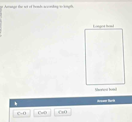 Arrange the set of bonds according to length.
Answer Bank
C=O C=O Cequiv O