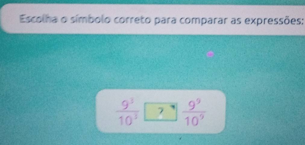 Escolha o símbolo correto para comparar as expressões:
 9^3/10^3 □  9^9/10^9 