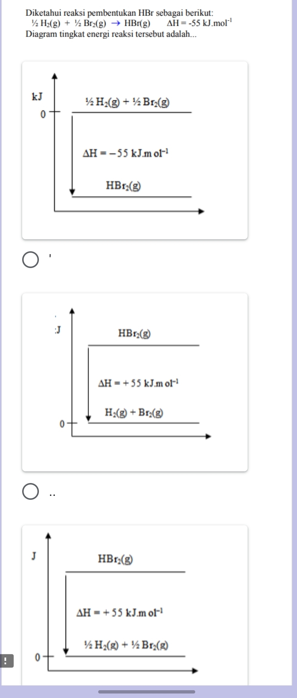 Diketahui reaksi pembentukan HBr sebagai berikut:
1/2
H_2(g)+1/2Br_2(g)to HBr(g) △ H=-55kJ.mol^(-1)
Diagram tingkat energi reaksi tersebut adalah...
!