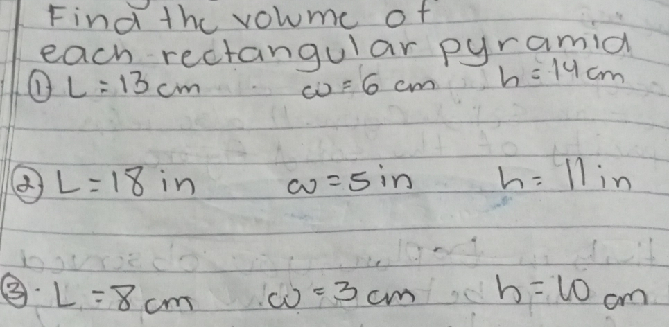 Find the volumc of 
each rectangular pyramia 
① L=13cm
w=6cm h=14cm
L=18in
w=5in
h=11in
③· L=8cm w=3cm h=10cm