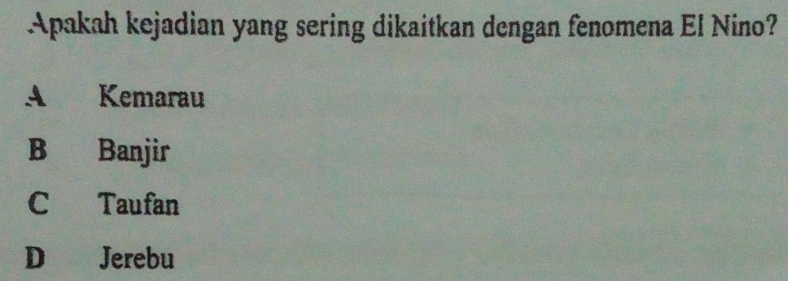 Apakah kejadian yang sering dikaitkan dengan fenomena El Nino?
A Kemarau
B Banjir
C Taufan
D Jerebu