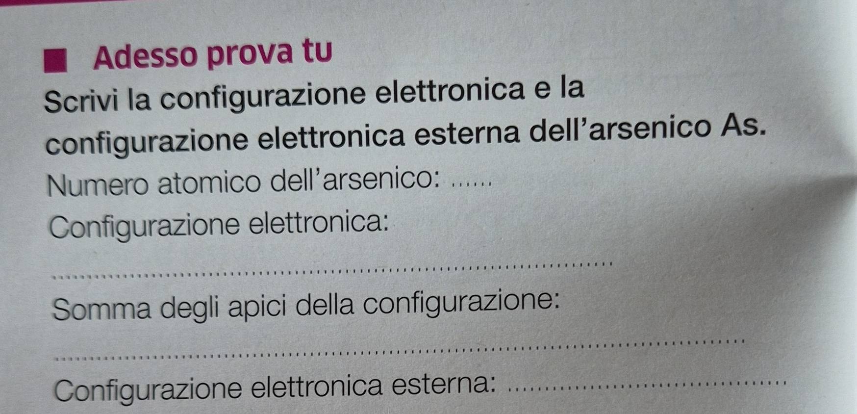 Adesso prova tu 
Scrivi la configurazione elettronica e la 
configurazione elettronica esterna dell’arsenico As. 
Numero atomico dell'arsenico: ...... 
Configurazione elettronica: 
_ 
_ 
Somma degli apici della configurazione: 
Configurazione elettronica esterna: 
_