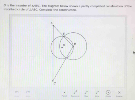 is the incenter of △ ABC. The diagram below shows a partly completed construction of the 
inscribed circle of △ ABC. Complete the construction. 
. 
× 
Point Segment Rare Line Carcle Defiehs