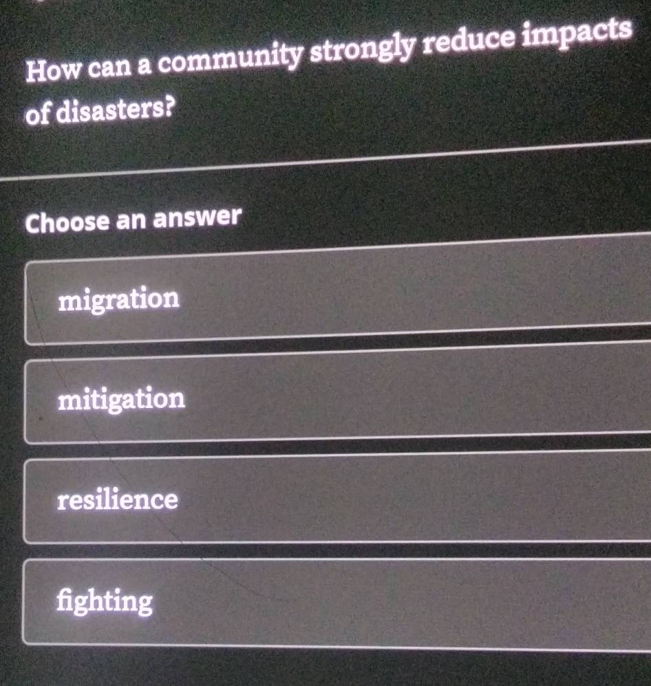 How can a community strongly reduce impacts
of disasters?
Choose an answer
migration
mitigation
resilience
fighting