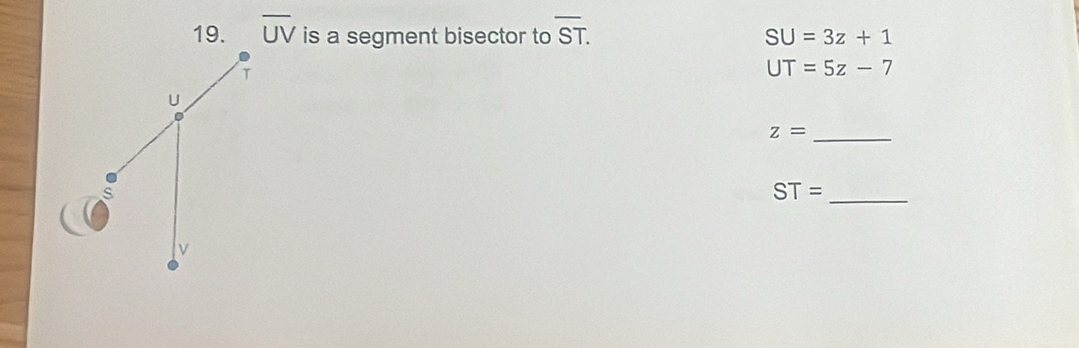 overline UV is a segment bisector to overline ST. SU=3z+1
UT=5z-7
_ z=
_ ST=