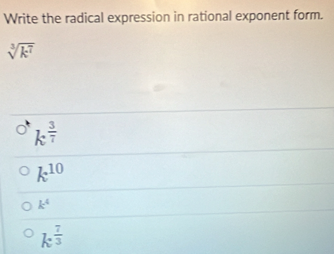 Write the radical expression in rational exponent form.
sqrt[3](k^7)
k^(frac 3)7
k^(10)
k^4
k^(frac 7)3