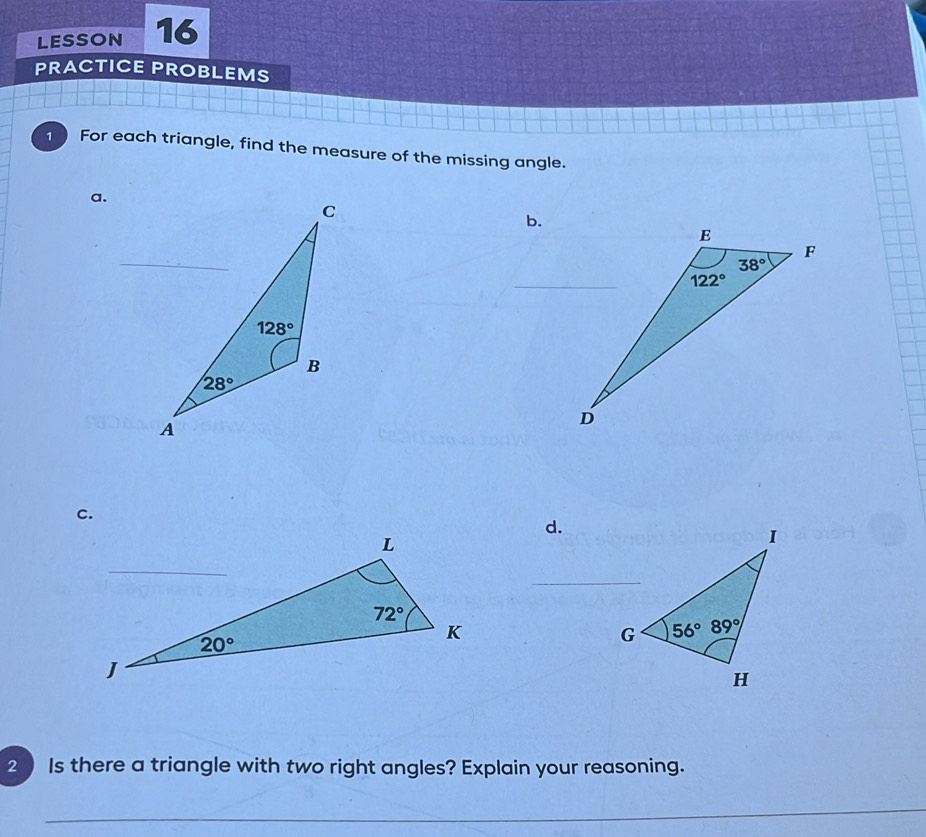 LESSON 16
PRACTICE PROBLEMS
For each triangle, find the measure of the missing angle.
a.
b.
c.
d.
2  Is there a triangle with two right angles? Explain your reasoning.
_