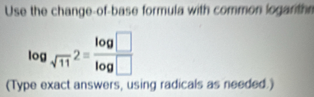 Use the change-of-base formula with common logarthn
log _sqrt(11)2= log □ /log □  
(Type exact answers, using radicals as needed.)