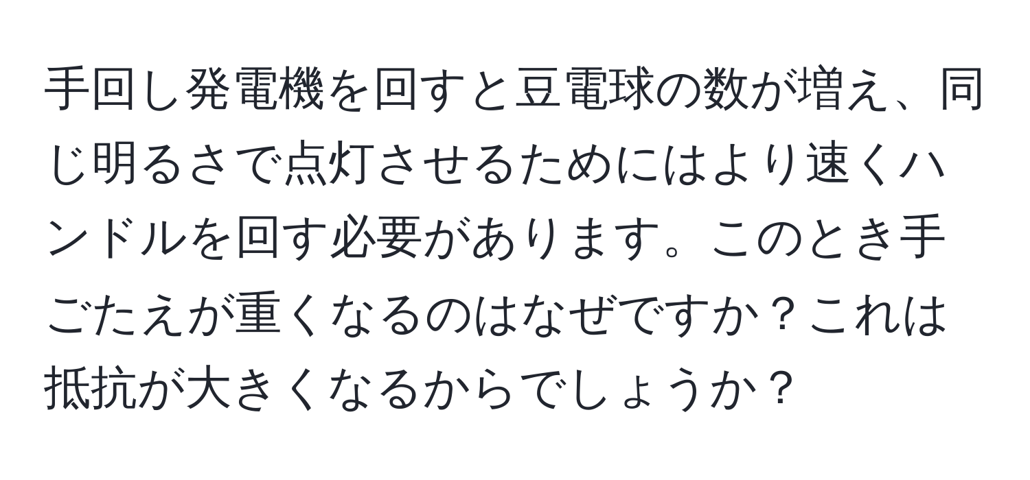 手回し発電機を回すと豆電球の数が増え、同じ明るさで点灯させるためにはより速くハンドルを回す必要があります。このとき手ごたえが重くなるのはなぜですか？これは抵抗が大きくなるからでしょうか？