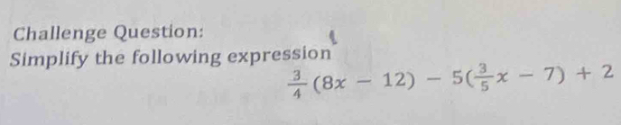 Challenge Question: 
Simplify the following expression
 3/4 (8x-12)-5( 3/5 x-7)+2