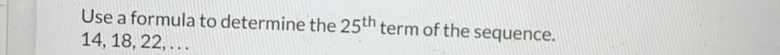 Use a formula to determine the 25^(th) term of the sequence.
14, 18, 22, . . .