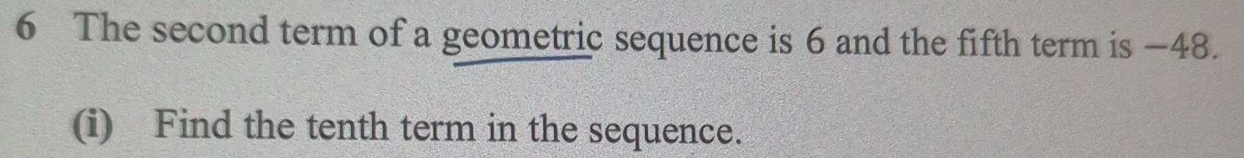 The second term of a geometric sequence is 6 and the fifth term is −48. 
(i) Find the tenth term in the sequence.