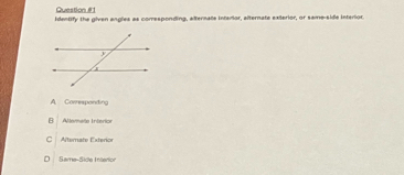 identify the given angles as corresponding, afternate interior, afternate exterior, or same-side interior
A. Corresponding
B Allemeta Intérion
C Alternate Exterior
D Same-Side Interion