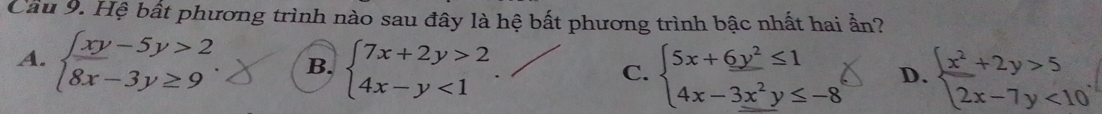 Cầu 9. Hệ bất phương trình nào sau đây là hệ bất phương trình bậc nhất hai ần?
A. beginarrayl xy-5y>2 8x-3y≥ 9endarray.
B. beginarrayl 7x+2y>2 4x-y<1endarray.
C. beginarrayl 5x+6y^2≤ 1 4x-3x^2y≤ -8endarray. D. beginarrayl x^2+2y>5 2x-7y<10endarray..