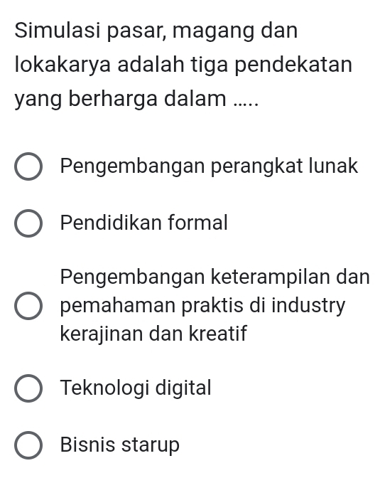 Simulasi pasar, magang dan
lokakarya adalah tiga pendekatan
yang berharga dalam .....
Pengembangan perangkat lunak
Pendidikan formal
Pengembangan keterampilan dan
pemahaman praktis di industry
kerajinan dan kreatif
Teknologi digital
Bisnis starup