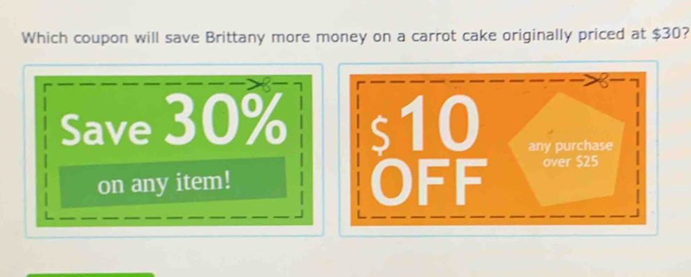 Which coupon will save Brittany more money on a carrot cake originally priced at $30? 
a 7
Save 30% s10 any purchase . 
on any item! OFF over $25