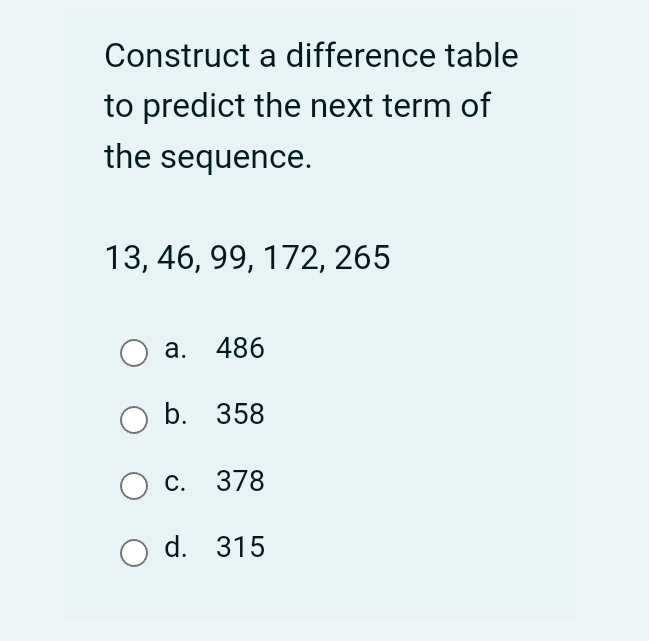 Construct a difference table
to predict the next term of
the sequence.
13, 46, 99, 172, 265
a. 486
b. 358
c. 378
d. 315