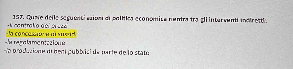 Quale delle seguenti azioni di politica economica rientra tra gli interventi indiretti:
-il controllo dei prezzi
-la concessione di sussidi
-la regolamentazione
-la produzione di beni pubblici da parte dello stato