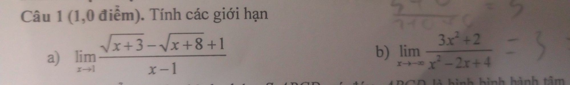 (1,0 điểm). Tính các giới hạn 
a) limlimits _xto 1 (sqrt(x+3)-sqrt(x+8)+1)/x-1 
b) limlimits _xto -∈fty  (3x^2+2)/x^2-2x+4 
Nh i nh hành tâ m