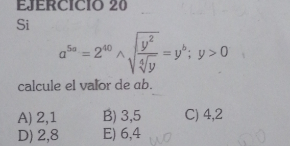 Si
a^(5a)=2^(40)wedge sqrt(frac y^2)sqrt[4](y)=y^b; y>0
calcule el valor de ab.
A) 2,1 B) 3,5 C) 4,2
D) 2,8 E) 6,4