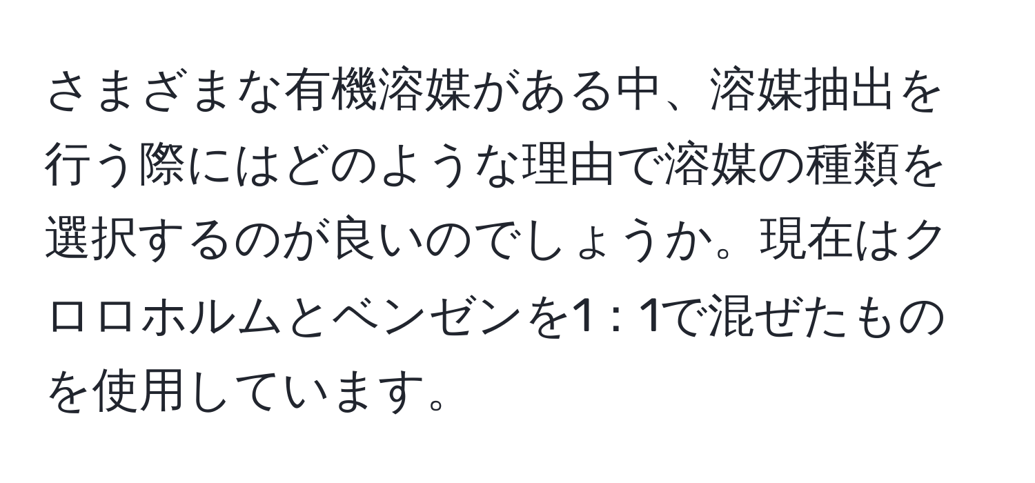 さまざまな有機溶媒がある中、溶媒抽出を行う際にはどのような理由で溶媒の種類を選択するのが良いのでしょうか。現在はクロロホルムとベンゼンを1：1で混ぜたものを使用しています。