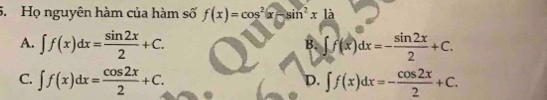 Họ nguyên hàm của hàm số f(x)=cos^2x-sin^2x1dot a
A. ∈t f(x)dx= sin 2x/2 +C. ∈t f(x)dx=- sin 2x/2 +C. 
B.
C. ∈t f(x)dx= cos 2x/2 +C. ∈t f(x)dx=- cos 2x/2 +C. 
D.