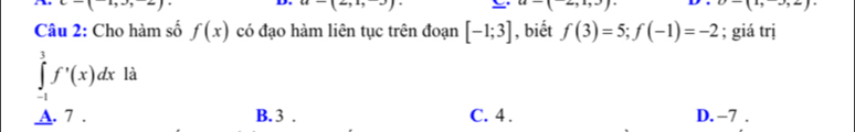 underline _  -, 
D. u-(2,1,3) -(1,-2,2)
x_3>1
Câu 2: Cho hàm số f(x) có đạo hàm liên tục trên đoạn [-1;3] , biết f(3)=5; f(-1)=-2; giá trị
∈tlimits _(-1)^3f^,(x)dx là
A. 7. B. 3. C. 4. D. −7.