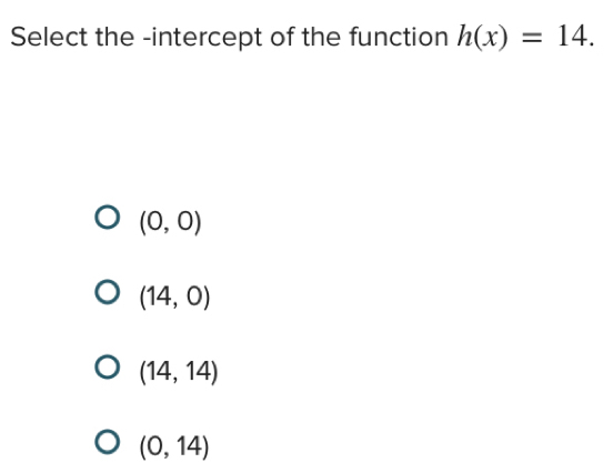 Select the -intercept of the function h(x)=14.
(0,0)
(14,0)
(14,14)
(0,14)