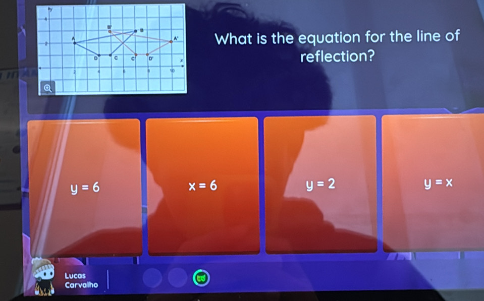 What is the equation for the line of
reflection?
y=6
x=6
y=2
y=x
Lucas
Carvalho