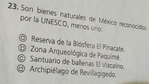 Son bienes naturales de México reconocidos
por la UNESCO, menos uno.
@ Reserva de la Biósfera El Pinacate.
⑤ Zona Arqueológica de Paquimé.
Santuario de ballenas El Vizcaíno.
d Archipiélago de Revillagigedo.