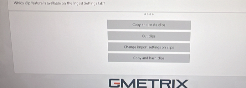 Which clip feature is available on the Ingest Settings tab?
o 。 。 。
Copy and paste clips
Cut clips
Change import settings on clips
Copy and hash clips
GMETRIX