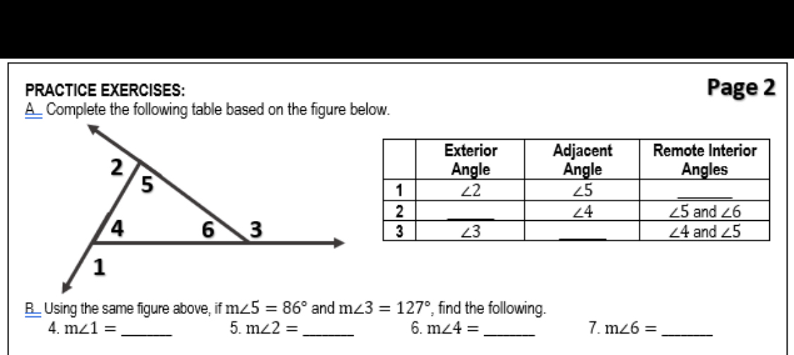 PRACTICE EXERCISES: Page 2
A_ Complete the following table based on the figure below.
B_ Using the same figure above, if m∠ 5=86° and m∠ 3=127° , find the following.
4. m∠ 1= _5. m∠ 2= _ 6. m∠ 4= _7. m∠ 6= _