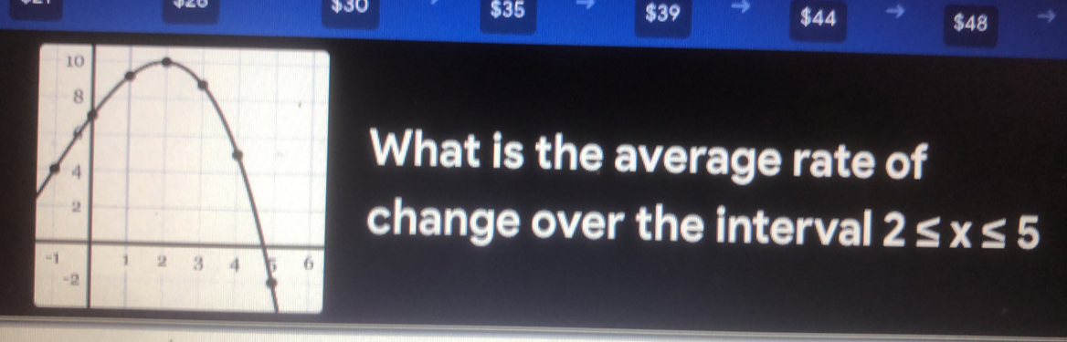 $30 $35 $39 $44 $48
What is the average rate of 
change over the interval 2≤ x≤ 5