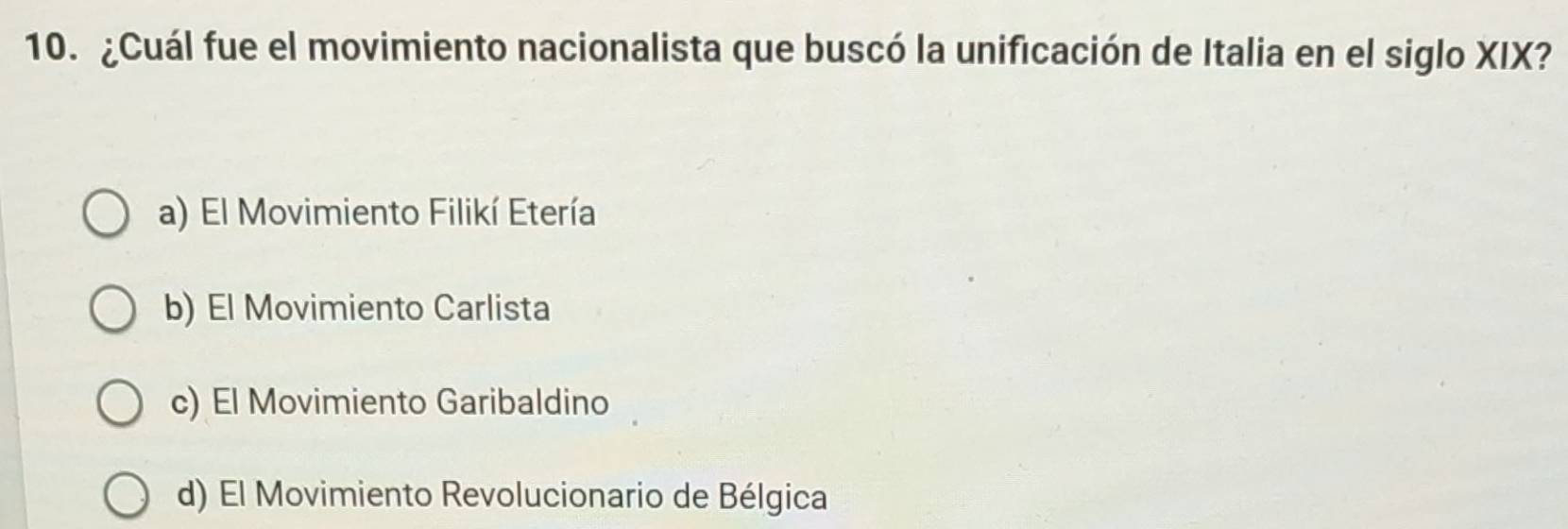 ¿Cuál fue el movimiento nacionalista que buscó la unificación de Italia en el siglo XIX?
a) El Movimiento Filikí Etería
b) El Movimiento Carlista
c) El Movimiento Garibaldino
d) El Movimiento Revolucionario de Bélgica