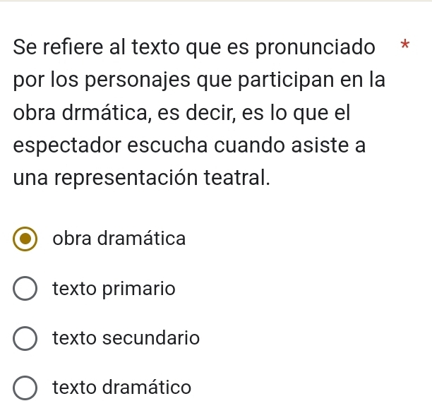 Se refiere al texto que es pronunciado *
por los personajes que participan en la
obra drmática, es decir, es lo que el
espectador escucha cuando asiste a
una representación teatral.
obra dramática
texto primario
texto secundario
texto dramático