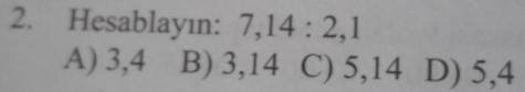 Hesablayın: 7, 14 : 2, 1
A) 3, 4 B) 3, 14 C) 5, 14 D) 5, 4