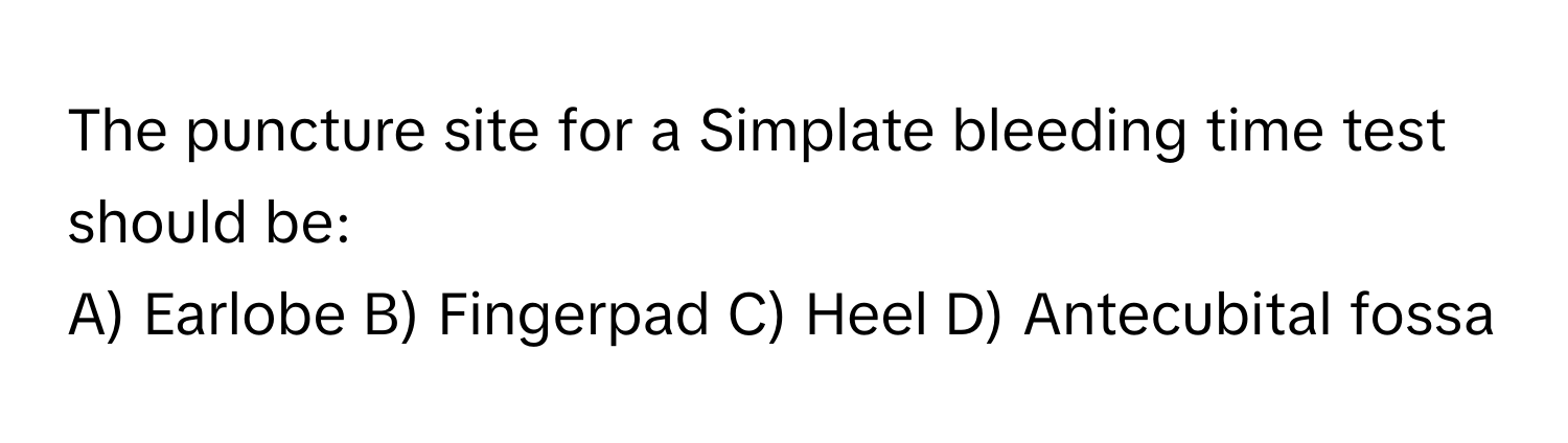 The puncture site for a Simplate bleeding time test should be:

A) Earlobe B) Fingerpad C) Heel D) Antecubital fossa