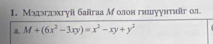 Мэдэглэхгуй байгаа Меолон гишуунтийг ол. 
a. M+(6x^2-3xy)=x^2-xy+y^2