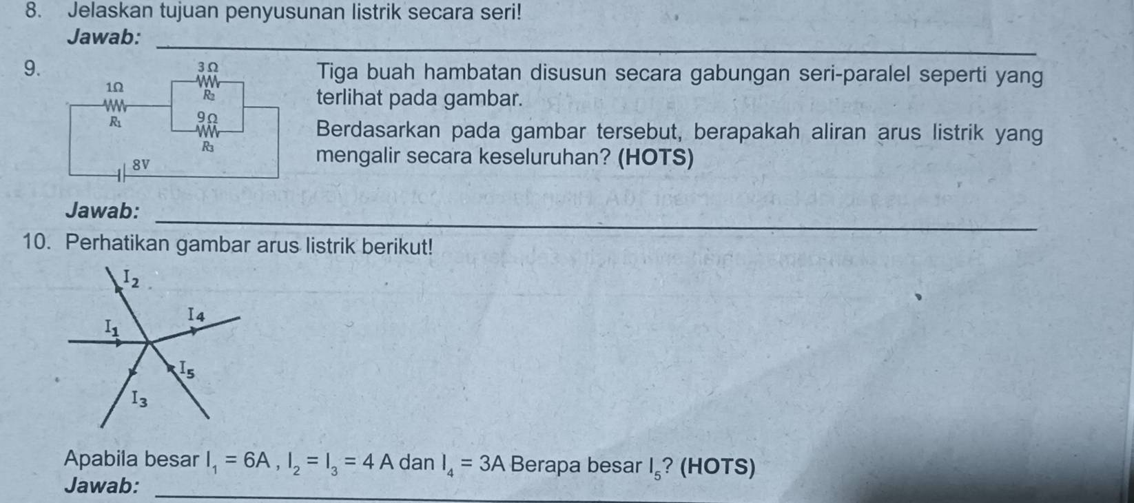 Jelaskan tujuan penyusunan listrik secara seri!
_
Jawab:
9. Tiga buah hambatan disusun secara gabungan seri-paralel seperti yang
terlihat pada gambar.
Berdasarkan pada gambar tersebut, berapakah aliran arus listrik yang
mengalir secara keseluruhan? (HOTS)
_
Jawab:_
10. Perhatikan gambar arus listrik berikut!
Apabila besar I_1=6A,I_2=I_3=4 A dan I_4=3A Berapa besar I_5 ? (HOTS)
Jawab:_