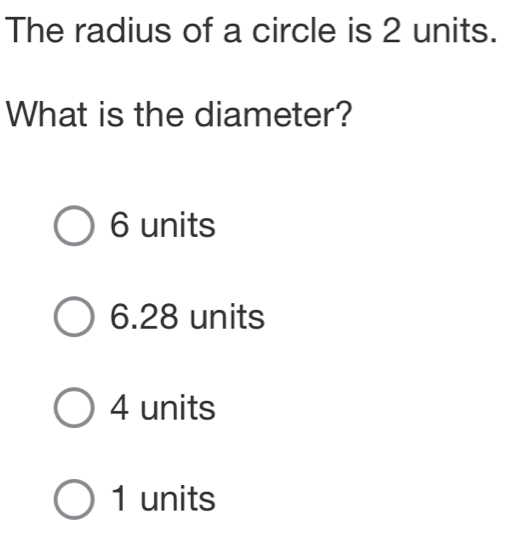 The radius of a circle is 2 units.
What is the diameter?
6 units
6.28 units
4 units
1 units